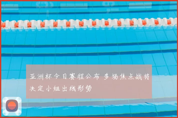 亚洲杯今日赛程公布 多场焦点战将决定小组出线形势