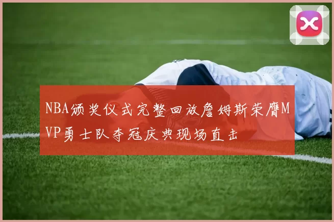 NBA颁奖仪式完整回放詹姆斯荣膺MVP勇士队夺冠庆典现场直击