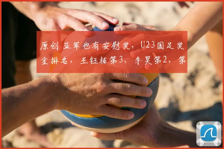 原创 亚军也有安慰奖，U23国足奖金排名，王钰栋第3，李昊第2，第1意外