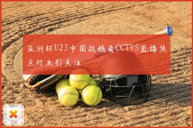 亚洲杯U23中国战越南CCTV5直播焦点对决引关注