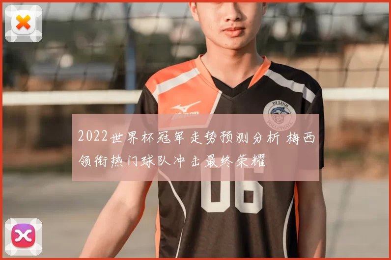 2022世界杯冠军走势预测分析 梅西领衔热门球队冲击最终荣耀