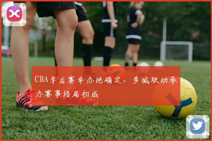 CBA季后赛举办地确定，多城联动承办赛事格局初成