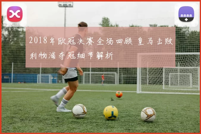 2018年欧冠决赛全场回顾 皇马击败利物浦夺冠细节解析