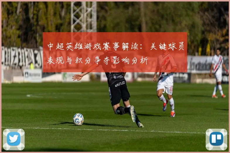 中超英雄游戏赛事解读：关键球员表现与积分争夺影响分析