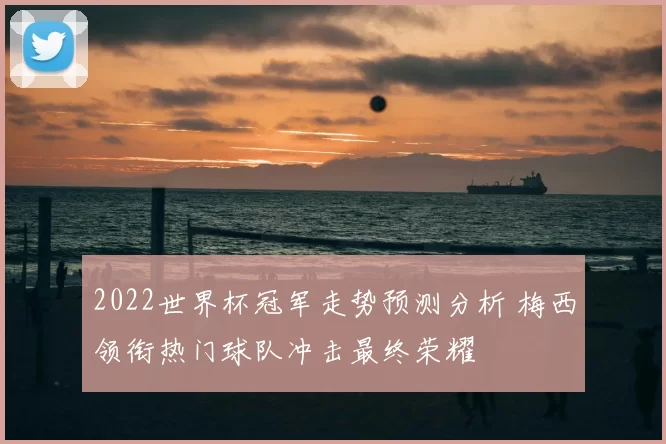 2022世界杯冠军走势预测分析 梅西领衔热门球队冲击最终荣耀