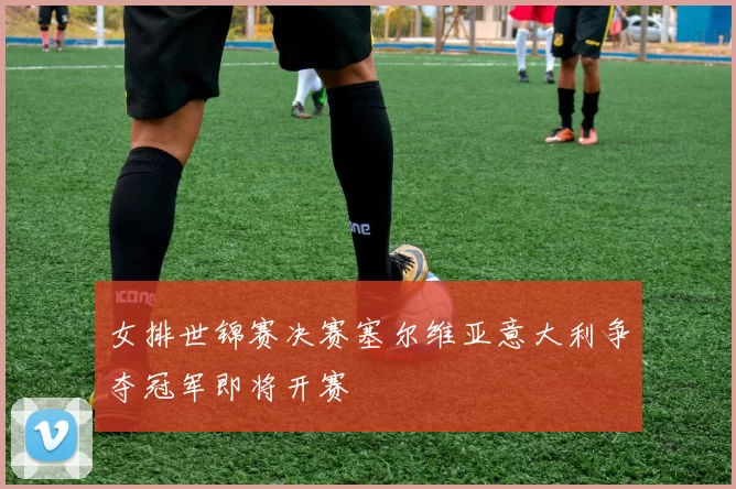 女排世锦赛决赛塞尔维亚意大利争夺冠军即将开赛
