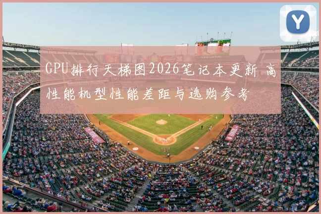 GPU排行天梯图2026笔记本更新 高性能机型性能差距与选购参考