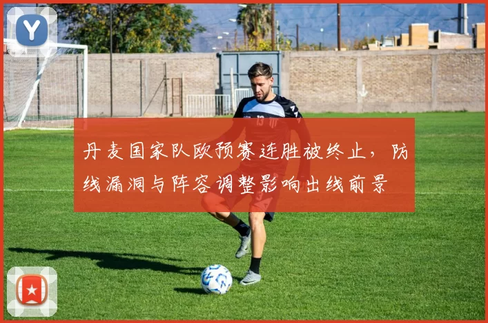 丹麦国家队欧预赛连胜被终止，防线漏洞与阵容调整影响出线前景