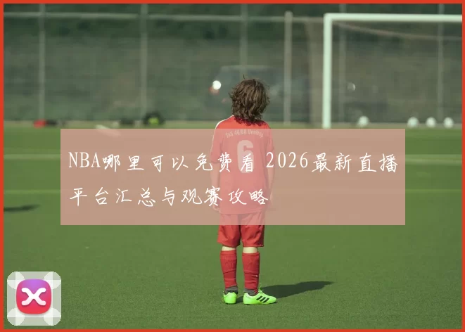NBA哪里可以免费看 2026最新直播平台汇总与观赛攻略