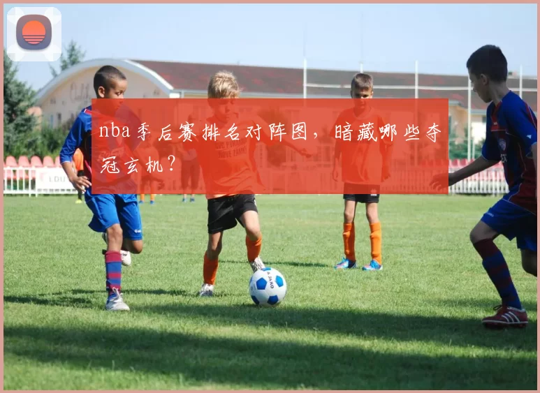 nba季后赛排名对阵图,暗藏哪些夺冠玄机?