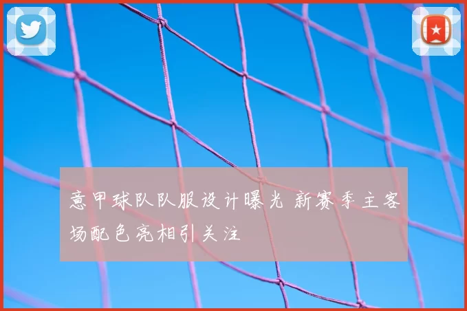 意甲球队队服设计曝光 新赛季主客场配色亮相引关注