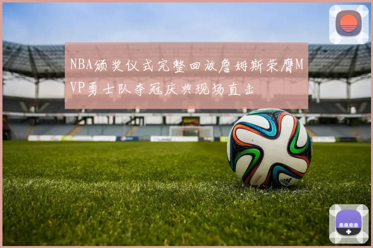 NBA颁奖仪式完整回放詹姆斯荣膺MVP勇士队夺冠庆典现场直击