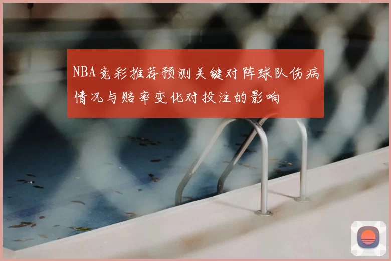 NBA竞彩推荐预测关键对阵球队伤病情况与赔率变化对投注的影响