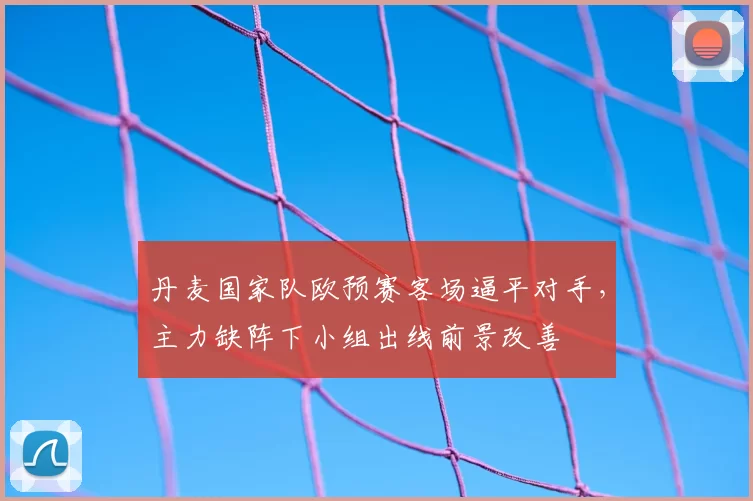 丹麦国家队欧预赛客场逼平对手，主力缺阵下小组出线前景改善