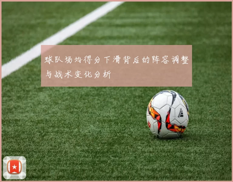 球队场均得分下滑背后的阵容调整与战术变化分析