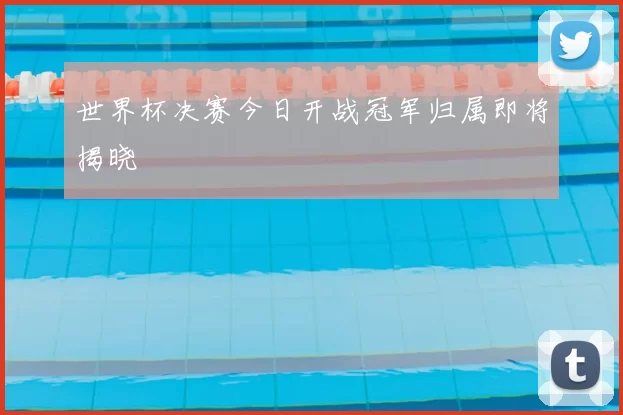 世界杯决赛今日开战冠军归属即将揭晓