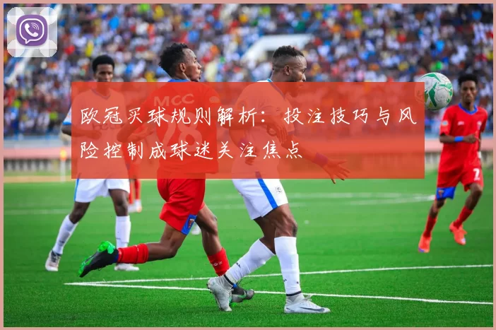 欧冠买球规则解析：投注技巧与风险控制成球迷关注焦点