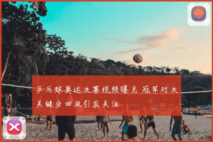 乒乓球奥运决赛视频曝光 冠军对决关键分回放引发关注