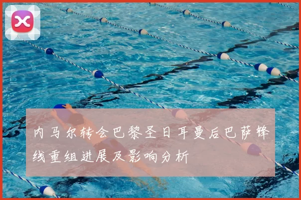 内马尔转会巴黎圣日耳曼后巴萨锋线重组进展及影响分析