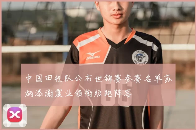 中国田径队公布世锦赛参赛名单苏炳添谢震业领衔短跑阵容