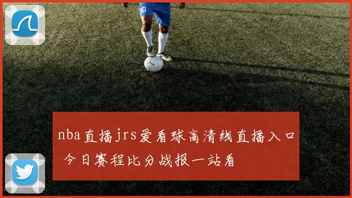 nba直播jrs爱看球高清线直播入口 今日赛程比分战报一站看