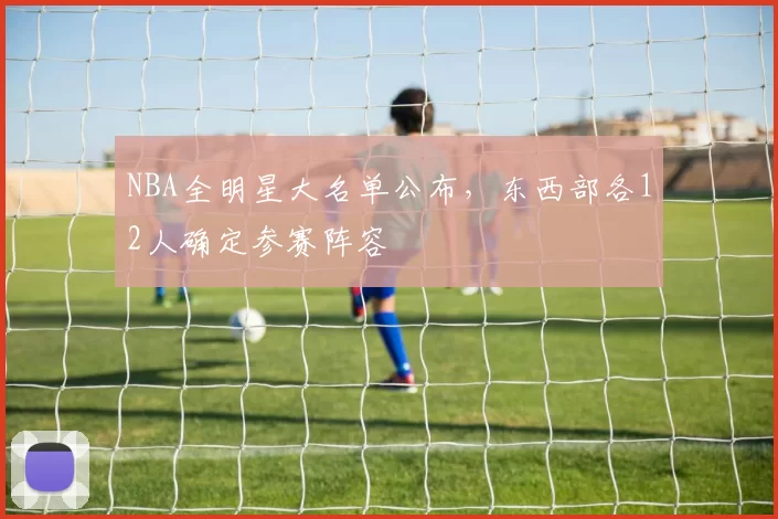 NBA全明星大名单公布，东西部各12人确定参赛阵容