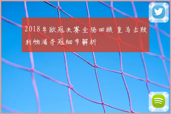 2018年欧冠决赛全场回顾 皇马击败利物浦夺冠细节解析