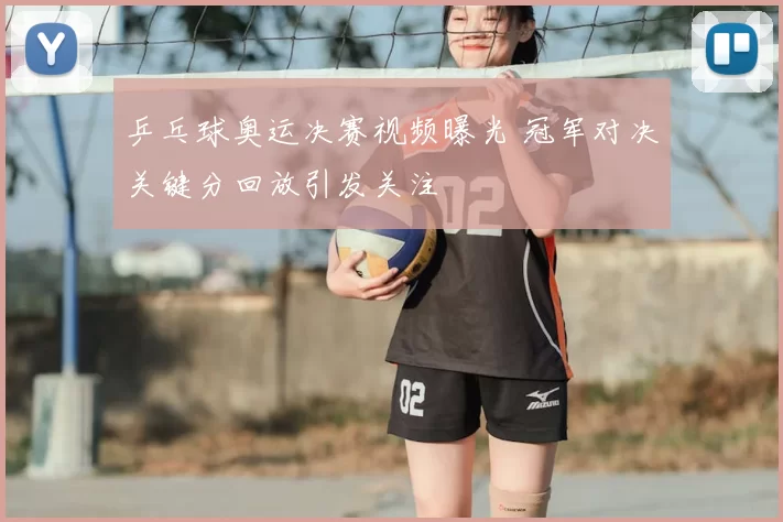乒乓球奥运决赛视频曝光 冠军对决关键分回放引发关注