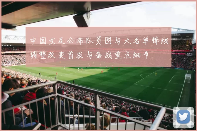 中国女足公布队员图与大名单锋线调整改变首发与备战重点细节