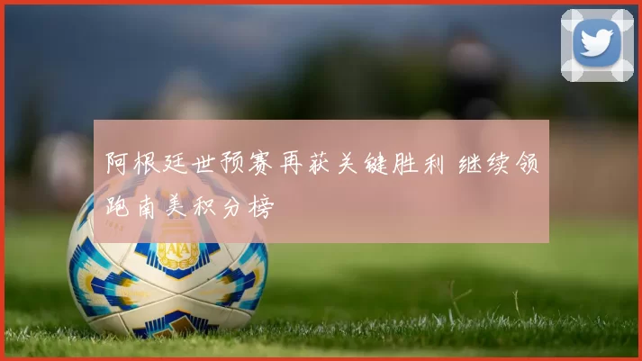 阿根廷世预赛再获关键胜利 继续领跑南美积分榜