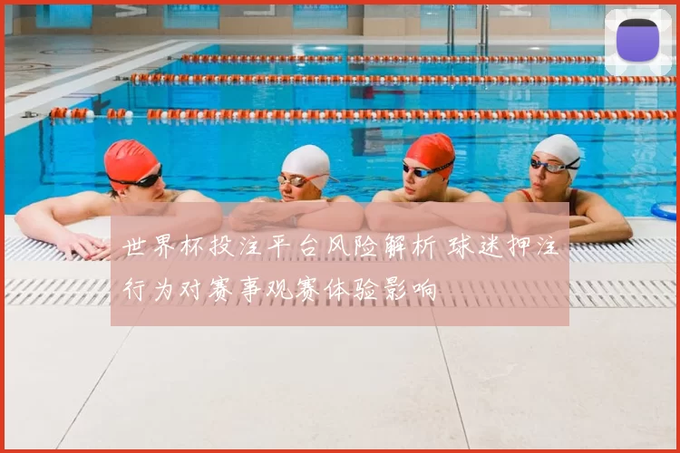 世界杯投注平台风险解析 球迷押注行为对赛事观赛体验影响