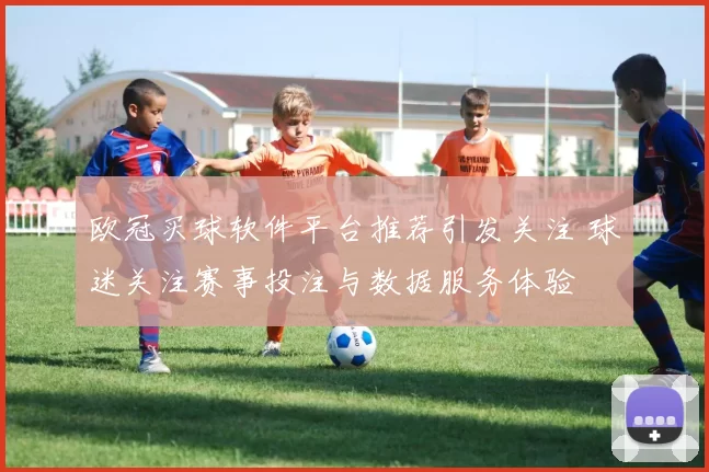 欧冠买球软件平台推荐引发关注 球迷关注赛事投注与数据服务体验