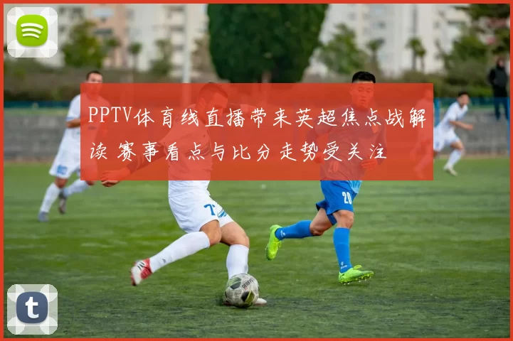 PPTV体育线直播带来英超焦点战解读 赛事看点与比分走势受关注