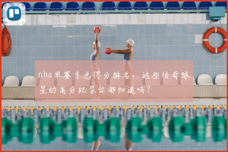 nba单赛季总得分排名，这些传奇球星的高分纪录你都知道吗？