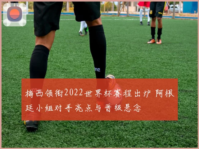 梅西领衔2022世界杯赛程出炉 阿根廷小组对手亮点与晋级悬念