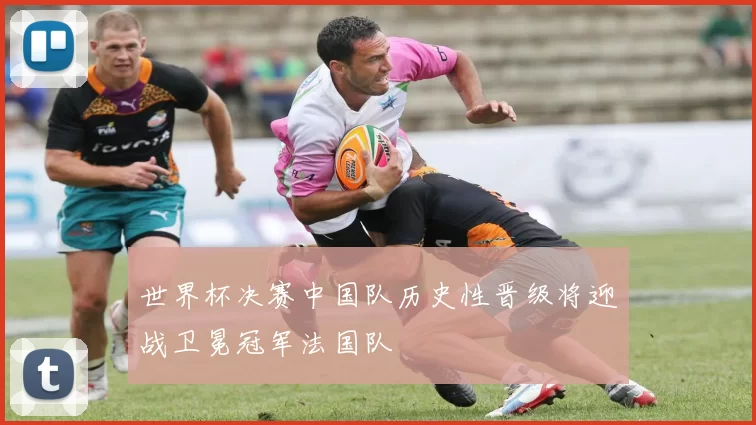世界杯决赛中国队历史性晋级将迎战卫冕冠军法国队