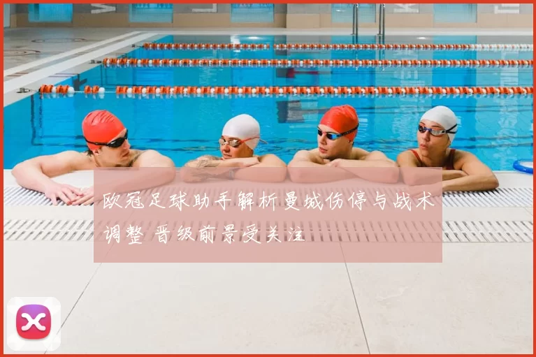 欧冠足球助手解析曼城伤停与战术调整 晋级前景受关注