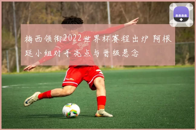 梅西领衔2022世界杯赛程出炉 阿根廷小组对手亮点与晋级悬念