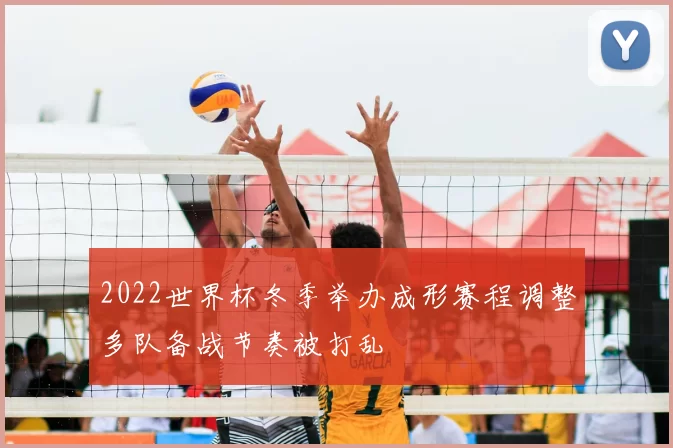 2022世界杯冬季举办成形赛程调整多队备战节奏被打乱